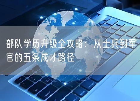部队学历升级全攻略：从士兵到军官的五条成才路径