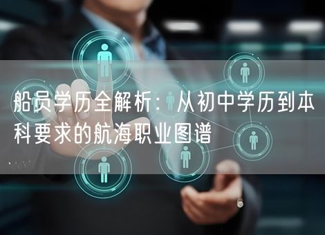船员学历全解析：从初中学历到本科要求的航海职业图谱