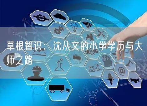 草根智识：沈从文的小学学历与大师之路