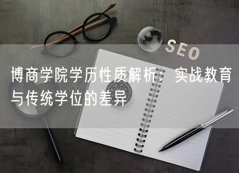 博商学院学历性质解析：实战教育与传统学位的差异