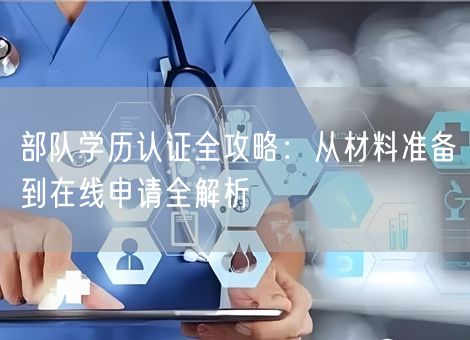 部队学历认证全攻略：从材料准备到在线申请全解析