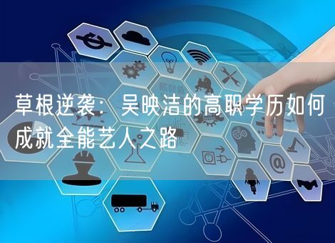 草根逆袭：吴映洁的高职学历如何成就全能艺人之路