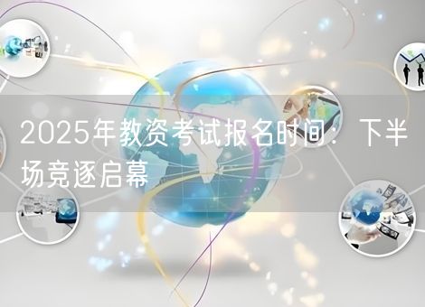 2025年教资考试报名时间：下半场竞逐启幕