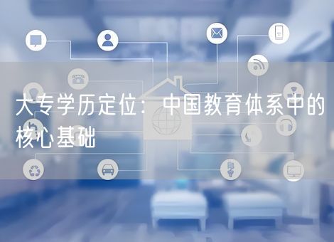 大专学历定位：中国教育体系中的核心基础