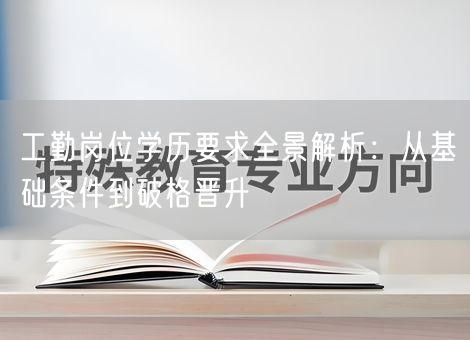 工勤岗位学历要求全景解析：从基础条件到破格晋升