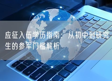 应征入伍学历指南：从初中到研究生的参军门槛解析
