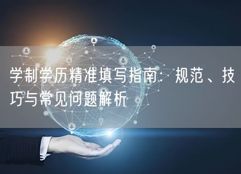 学制学历精准填写指南：规范、技巧与常见问题解析
