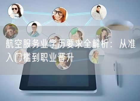 航空服务业学历要求全解析：从准入门槛到职业晋升