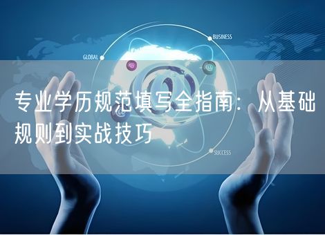 专业学历规范填写全指南：从基础规则到实战技巧