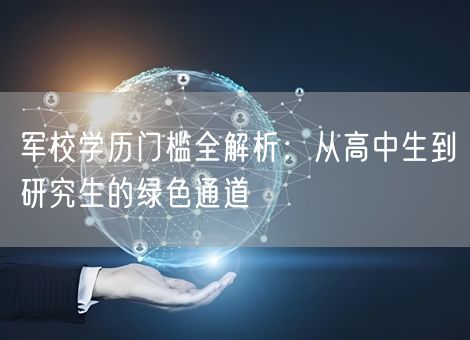 军校学历门槛全解析：从高中生到研究生的绿色通道