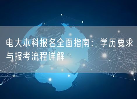 电大本科报名全面指南：学历要求与报考流程详解