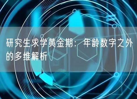 研究生求学黄金期：年龄数字之外的多维解析