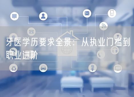 牙医学历要求全景：从执业门槛到职业进阶