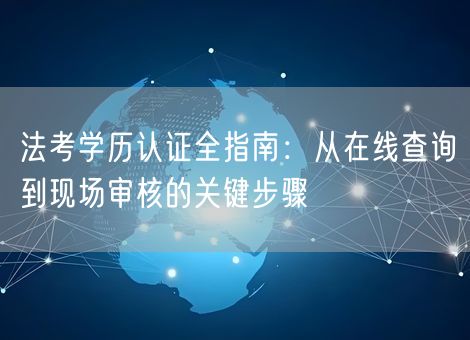 法考学历认证全指南：从在线查询到现场审核的关键步骤