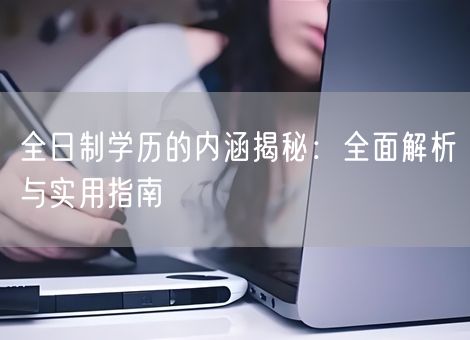 全日制学历的内涵揭秘：全面解析与实用指南