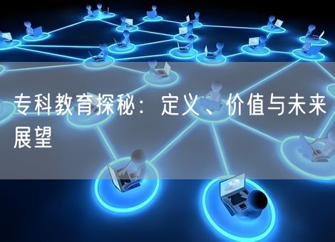 专科教育探秘：定义、价值与未来展望