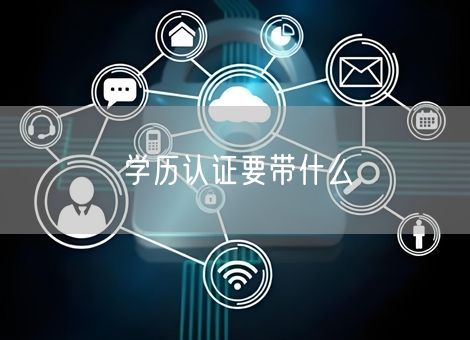 学历认证要带什么