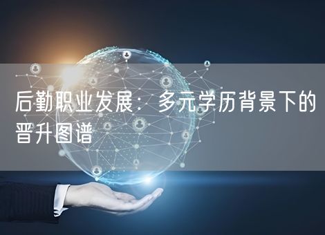 后勤职业发展：多元学历背景下的晋升图谱