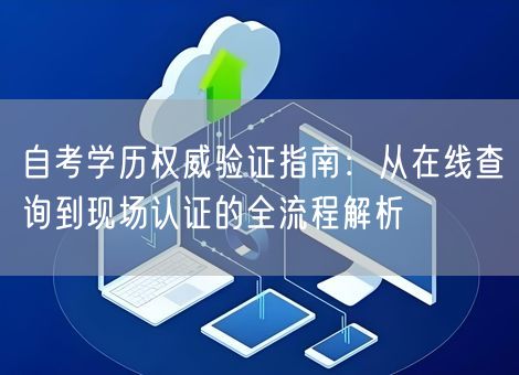 自考学历权威验证指南：从在线查询到现场认证的全流程解析