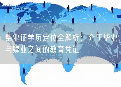 结业证学历定位全解析：介于毕业与肄业之间的教育凭证