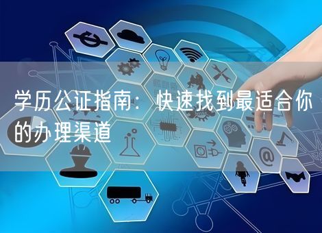 学历公证指南：快速找到最适合你的办理渠道