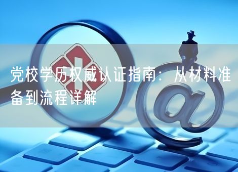 党校学历权威认证指南：从材料准备到流程详解