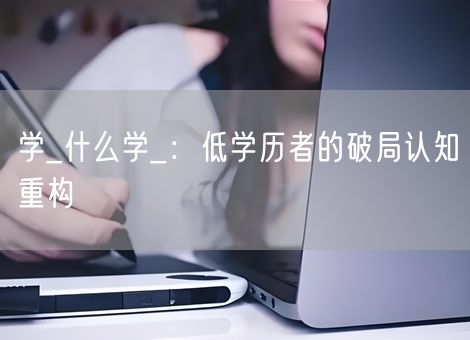 学_什么学_：低学历者的破局认知重构