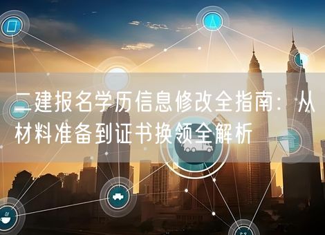二建报名学历信息修改全指南：从材料准备到证书换领全解析