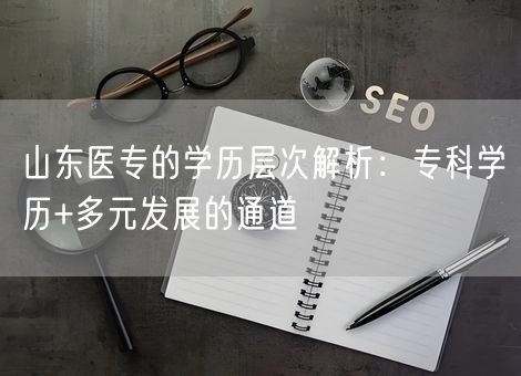 山东医专的学历层次解析：专科学历+多元发展的通道