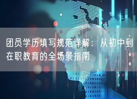 团员学历填写规范详解：从初中到在职教育的全场景指南