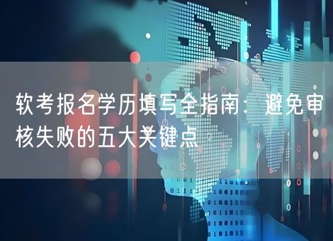 软考报名学历填写全指南：避免审核失败的五大关键点