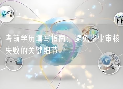考前学历填写指南：避免毕业审核失败的关键细节