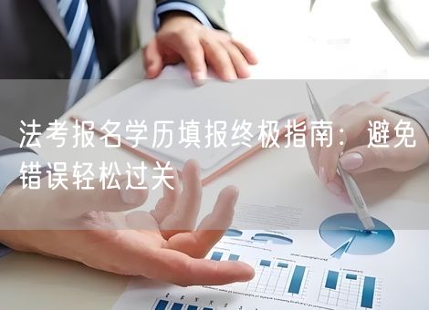 法考报名学历填报终极指南：避免错误轻松过关