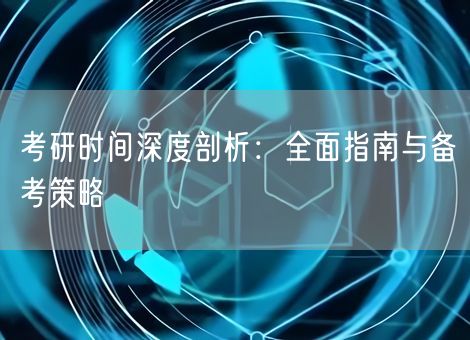 考研时间深度剖析：全面指南与备考策略