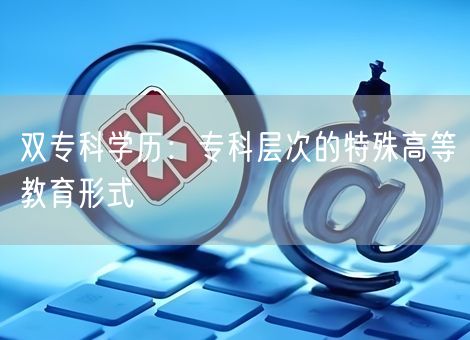 双专科学历：专科层次的特殊高等教育形式