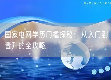 国家电网学历门槛探秘：从入门到晋升的全攻略