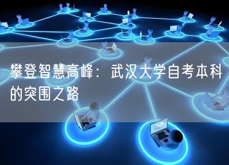 攀登智慧高峰：武汉大学自考本科的突围之路