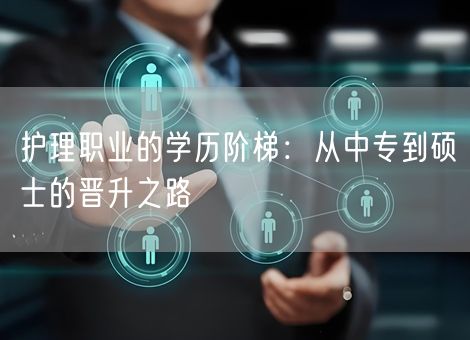 护理职业的学历阶梯：从中专到硕士的晋升之路