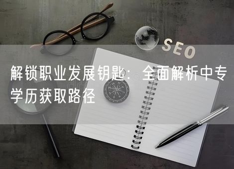 解锁职业发展钥匙：全面解析中专学历获取路径