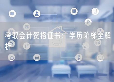 考取会计资格证书：学历阶梯全解析
