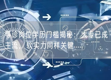 导诊岗位学历门槛揭秘：大专已成主流，软实力同样关键