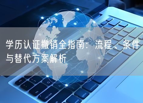 学历认证撤销全指南：流程、条件与替代方案解析