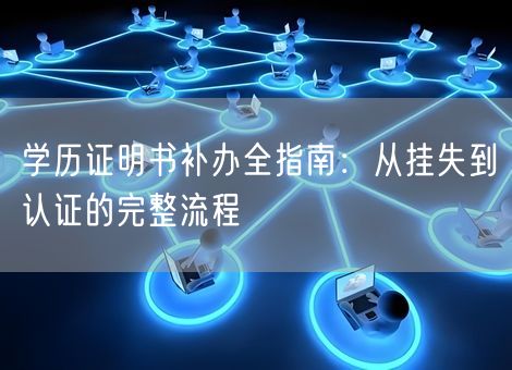 学历证明书补办全指南：从挂失到认证的完整流程