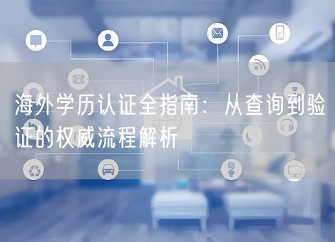 海外学历认证全指南：从查询到验证的权威流程解析