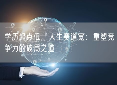 学历起点低，人生赛道宽：重塑竞争力的破局之道