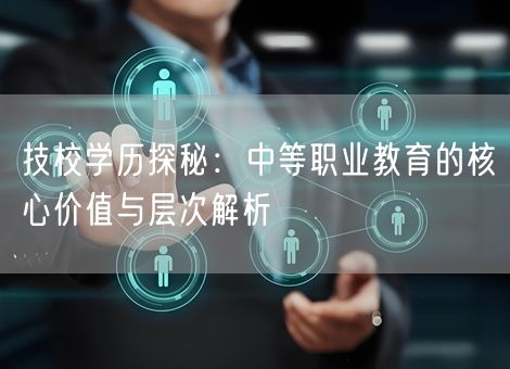 技校学历探秘：中等职业教育的核心价值与层次解析
