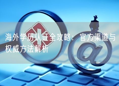 海外学历认证全攻略：官方渠道与权威方法解析