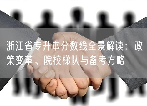 浙江省专升本分数线全景解读：政策变革、院校梯队与备考方略