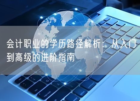 会计职业的学历路径解析：从入门到高级的进阶指南