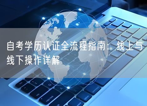 自考学历认证全流程指南：线上与线下操作详解